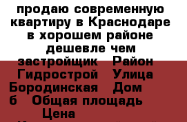 продаю современную квартиру в Краснодаре в хорошем районе дешевле чем застройщик › Район ­ Гидрострой › Улица ­ Бородинская › Дом ­ 150 б › Общая площадь ­ 37 › Цена ­ 1 500 000 - Краснодарский край, Краснодар г. Недвижимость » Квартиры продажа   . Краснодарский край,Краснодар г.